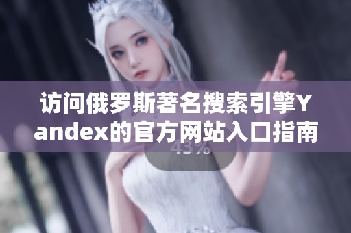 访问俄罗斯著名搜索引擎Yandex的官方网站入口指南