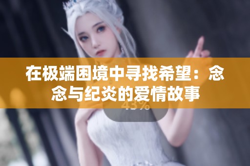 在极端困境中寻找希望：念念与纪炎的爱情故事