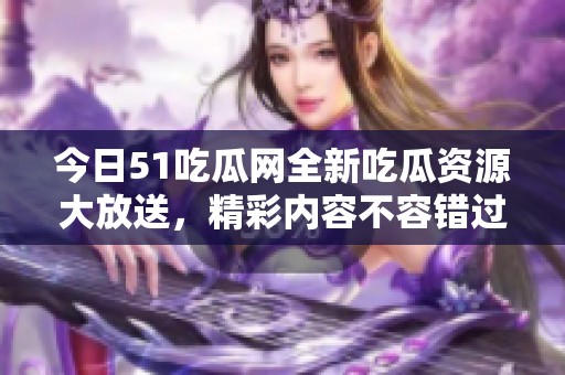 今日51吃瓜网全新吃瓜资源大放送，精彩内容不容错过