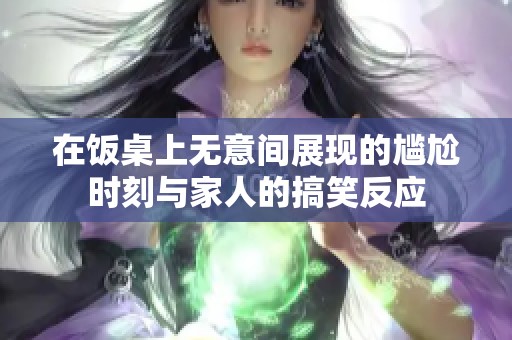 在饭桌上无意间展现的尴尬时刻与家人的搞笑反应