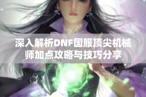 深入解析DNF国服顶尖机械师加点攻略与技巧分享