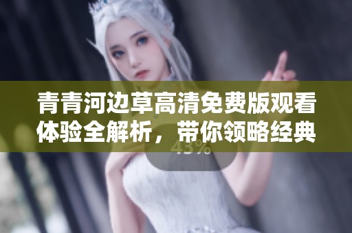 青青河边草高清免费版观看体验全解析，带你领略经典魅力