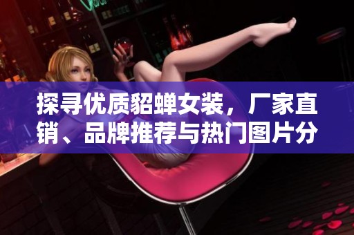 探寻优质貂蝉女装，厂家直销、品牌推荐与热门图片分享