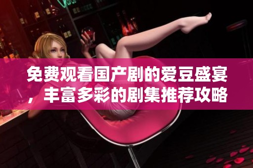 免费观看国产剧的爱豆盛宴，丰富多彩的剧集推荐攻略