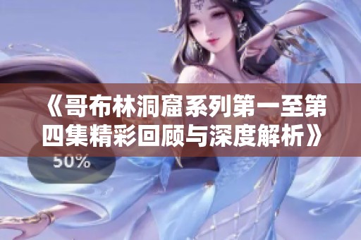 《哥布林洞窟系列第一至第四集精彩回顾与深度解析》