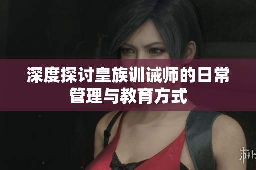 深度探讨皇族训诫师的日常管理与教育方式