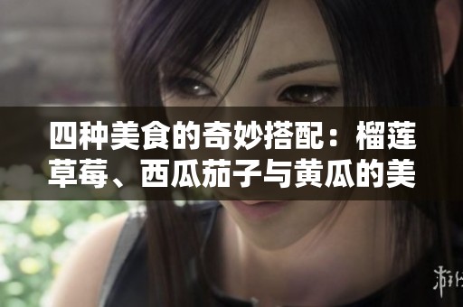 四种美食的奇妙搭配：榴莲草莓、西瓜茄子与黄瓜的美味探索