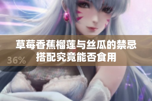 草莓香蕉榴莲与丝瓜的禁忌搭配究竟能否食用