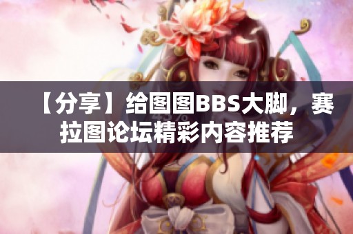 【分享】给图图BBS大脚，赛拉图论坛精彩内容推荐