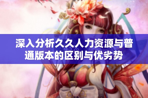 深入分析久久人力资源与普通版本的区别与优劣势