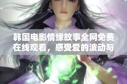 韩国电影情缘故事全网免费在线观看，感受爱的波动与深度