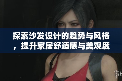 探索沙发设计的趋势与风格，提升家居舒适感与美观度