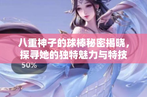 八重神子的球棒秘密揭晓，探寻她的独特魅力与特技