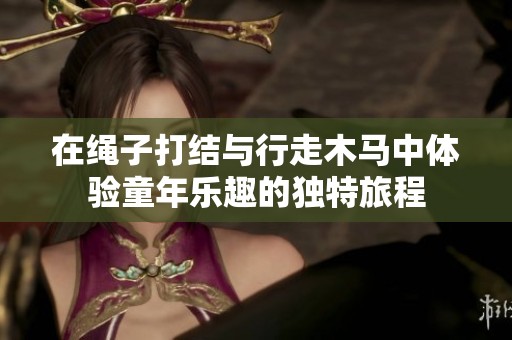 在绳子打结与行走木马中体验童年乐趣的独特旅程