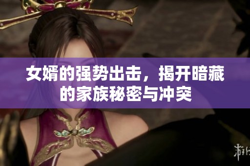 女婿的强势出击，揭开暗藏的家族秘密与冲突