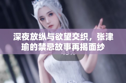 深夜放纵与欲望交织，张津瑜的禁忌故事再揭面纱
