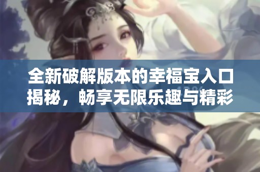 全新破解版本的幸福宝入口揭秘，畅享无限乐趣与精彩内容