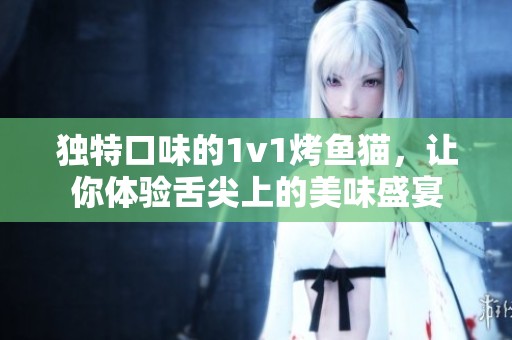 独特口味的1v1烤鱼猫，让你体验舌尖上的美味盛宴
