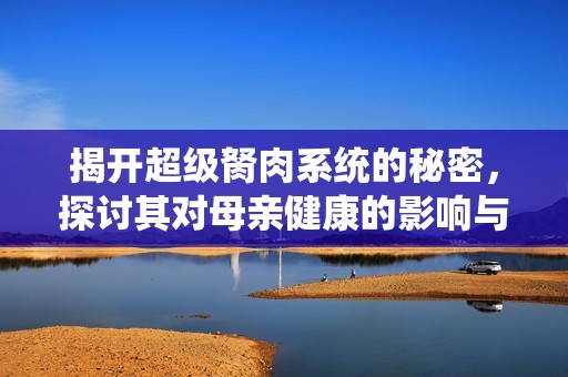 揭开超级胬肉系统的秘密，探讨其对母亲健康的影响与意义