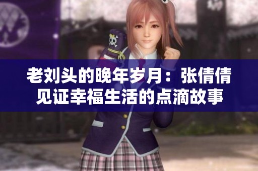 老刘头的晚年岁月：张倩倩见证幸福生活的点滴故事