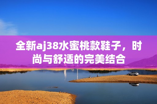 全新aj38水蜜桃款鞋子，时尚与舒适的完美结合