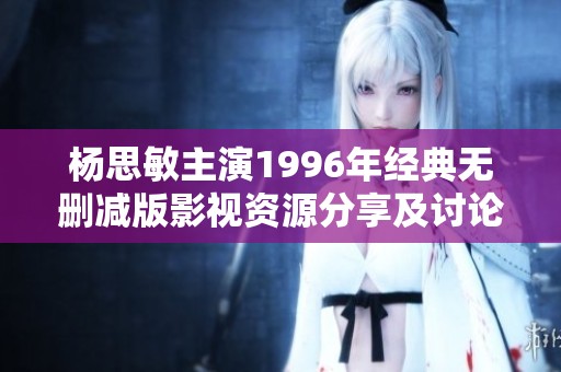 杨思敏主演1996年经典无删减版影视资源分享及讨论