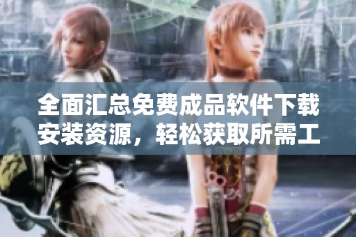 全面汇总免费成品软件下载安装资源，轻松获取所需工具