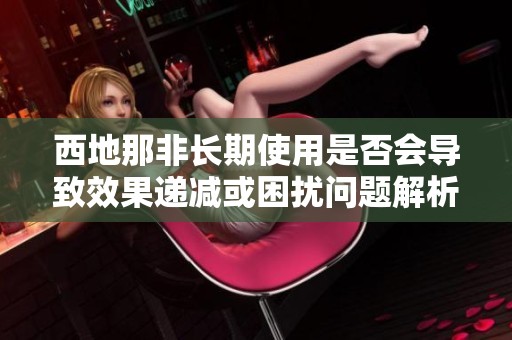 西地那非长期使用是否会导致效果递减或困扰问题解析