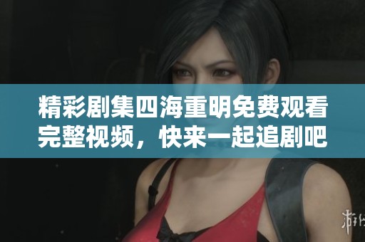 精彩剧集四海重明免费观看完整视频，快来一起追剧吧！