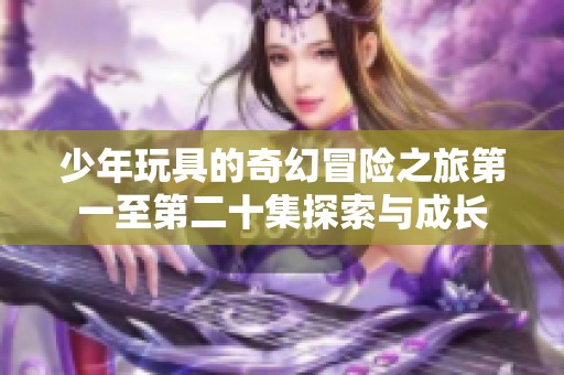 少年玩具的奇幻冒险之旅第一至第二十集探索与成长