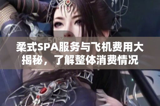柔式SPA服务与飞机费用大揭秘，了解整体消费情况