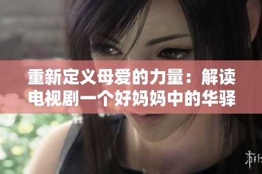重新定义母爱的力量：解读电视剧一个好妈妈中的华驿角色