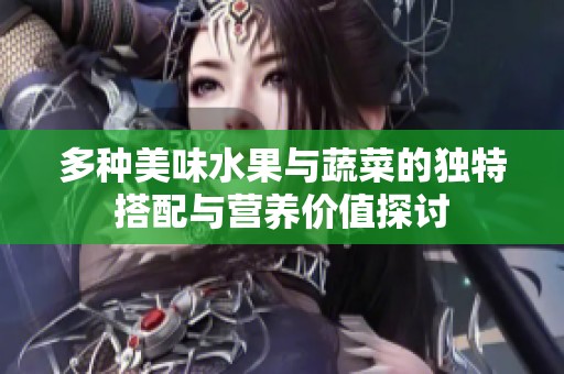 多种美味水果与蔬菜的独特搭配与营养价值探讨