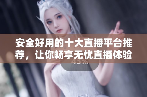 安全好用的十大直播平台推荐，让你畅享无忧直播体验