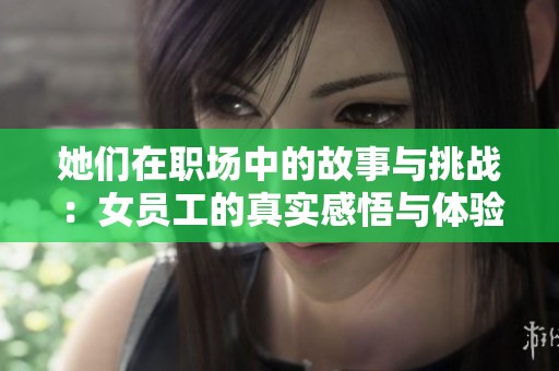 她们在职场中的故事与挑战：女员工的真实感悟与体验