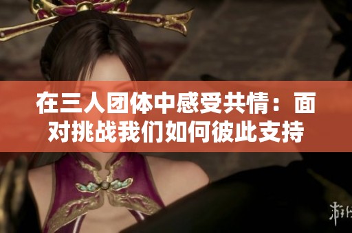 在三人团体中感受共情：面对挑战我们如何彼此支持
