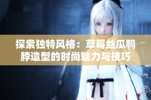 探索独特风格：草莓丝瓜鸭脖造型的时尚魅力与技巧
