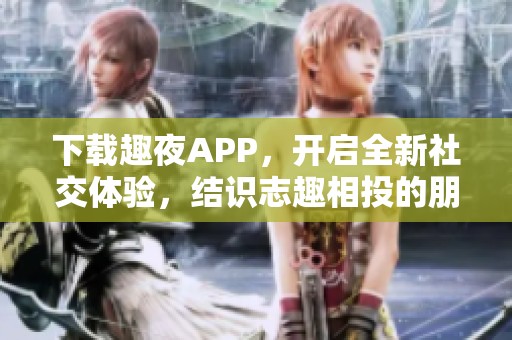 下载趣夜APP，开启全新社交体验，结识志趣相投的朋友