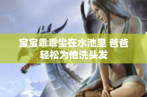 宝宝乖乖坐在水池里 爸爸轻松为他洗头发