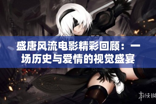 盛唐风流电影精彩回顾：一场历史与爱情的视觉盛宴