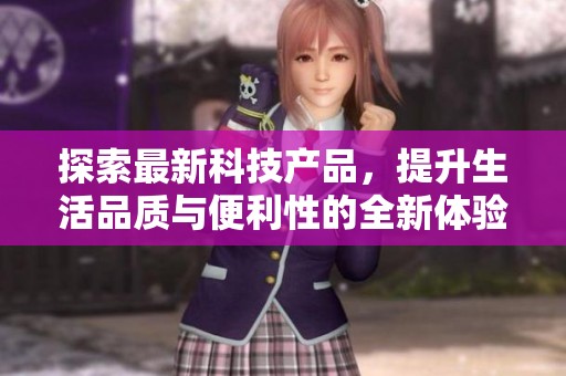 探索最新科技产品，提升生活品质与便利性的全新体验