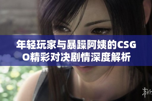 年轻玩家与暴躁阿姨的CSGO精彩对决剧情深度解析