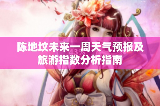 陈地坟未来一周天气预报及旅游指数分析指南