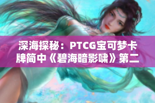 深海探秘：PTCG宝可梦卡牌简中《碧海暗影啸》第二期解析与介绍