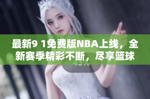 最新9 1免费版NBA上线，全新赛季精彩不断，尽享篮球盛宴！
