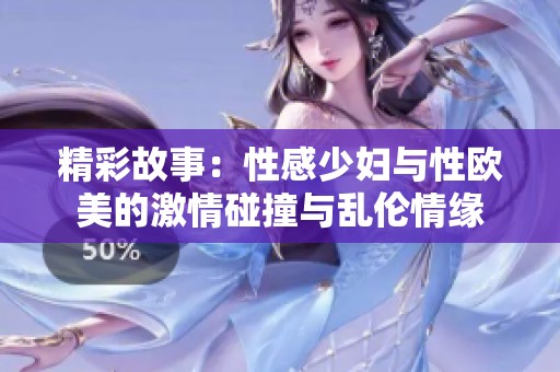 精彩故事：性感少妇与性欧美的激情碰撞与乱伦情缘