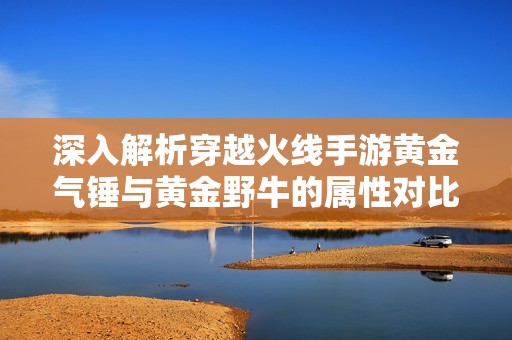 深入解析穿越火线手游黄金气锤与黄金野牛的属性对比
