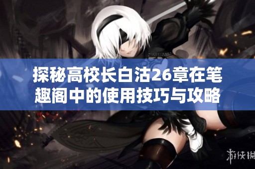 探秘高校长白沽26章在笔趣阁中的使用技巧与攻略