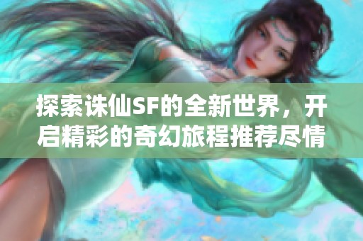 探索诛仙SF的全新世界，开启精彩的奇幻旅程推荐尽情体验！