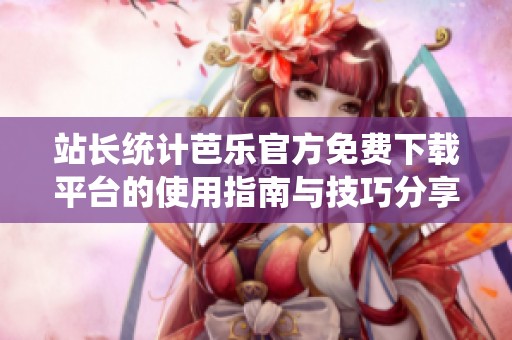 站长统计芭乐官方免费下载平台的使用指南与技巧分享